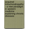 Acquired Mitochondropathy - a New Paradigm in Western Medicine Explaining Chronic Diseases door Enno Freye