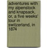 Adventures with My Alpenstock and Knapsack, Or, a Five Weeks' Tour in Switzerland, in 1874 by Alfred Carr