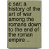 C Sar; A History of the Art of War Among the Romans Down to the End of the Roman Empire ..