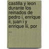 Castilla Y Leon Durante Los Reinados De Pedro I, Enrique Ii, Juan I Y Enrique Iii, Por ... door Juan Catalina L. Pez
