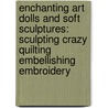 Enchanting Art Dolls and Soft Sculptures: Sculpting Crazy Quilting Embellishing Embroidery door Marina Druker