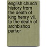 English Church History From The Death Of King Henry Vii, To The Death Of Archbishop Parker by Reverend Alfred Plummer
