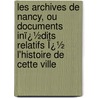Les Archives De Nancy, Ou Documents Inï¿½Dits Relatifs Ï¿½ L'Histoire De Cette Ville by Henri Lepage
