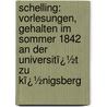 Schelling: Vorlesungen, Gehalten Im Sommer 1842 an Der Universitï¿½T Zu Kï¿½Nigsberg by Karl Rosenkranz