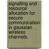 Signalling And Resource Allocation For Secure Communication In Gaussian Wireless Channels. by Shabnam Shafiee