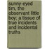 Sunny-Eyed Tim, the Observant Little Boy; A Tissue of True Incidents and Incidental Truths