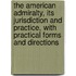 The American Admiralty, Its Jurisdiction and Practice, with Practical Forms and Directions