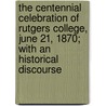 The Centennial Celebration of Rutgers College, June 21, 1870; With an Historical Discourse by Rutgers University