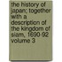 The History of Japan; Together with a Description of the Kingdom of Siam, 1690-92 Volume 3