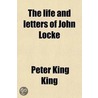 The Life And Letters Of John Locke; With Extracts From His Journals And Common-Place Books by Peter King King