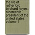 The Life Of Rutherford Birchard Hayes: Nineteenth President Of The United States, Volume 1