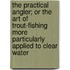 The Practical Angler; Or the Art of Trout-Fishing More Particularly Applied to Clear Water