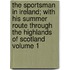 The Sportsman in Ireland; With His Summer Route Through the Highlands of Scotland Volume 1