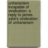 Unitarianism Incapable of Vindication: a Reply to James Yate's Vindication of Unitarianism door Ralph Wardlaw