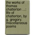 the Works of Thomas Chatterton ...: Life of Chatterton, by G. Gregory. Miscellaneous Poems
