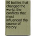 50 Battles That Changed The World: The Conflicts That Most Influenced The Course Of History