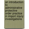 An Introduction to Administrative Protective Order Practice in Import Injury Investigations by United States International Trade
