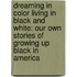 Dreaming In Color Living In Black And White: Our Own Stories Of Growing Up Black In America
