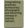Marginalizing Practices: Bureaucracy, Ethnography And Becoming Chinese In Colonial Vietnam. door Trung Vu Nguyen