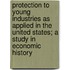 Protection to Young Industries as Applied in the United States; A Study in Economic History