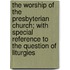 The Worship of the Presbyterian Church; With Special Reference to the Question of Liturgies