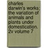 Charles Darwin's Works; The Variation of Animals and Plants Under Domestication. 2v Volume 7