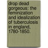 Drop Dead Gorgeous: The Feminization And Idealization Of Tuberculosis In England, 1780-1850. by Cynthia D. Reynolds