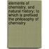 Elements of Chemistry, and Natural History; To Which Is Prefixed the Philosophy of Chemistry