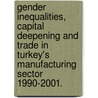 Gender Inequalities, Capital Deepening And Trade In Turkey's Manufacturing Sector 1990-2001. by Ozge Ozay