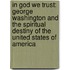 In God We Trust: George Washington and the Spiritual Destiny of the United States of America