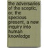 The Adversaries Of The Sceptic, Or, The Specious Present, A New Inquiry Into Human Knowledge