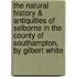 The Natural History & Antiquities of Selborne in the County of Southampton, by Gilbert White