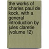 The Works Of Charles Paul De Kock, With A General Introduction By Jules Claretie (Volume 12) by Paul De Kock