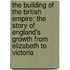 the Building of the British Empire: the Story of England's Growth from Elizabeth to Victoria
