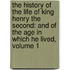 the History of the Life of King Henry the Second: and of the Age in Which He Lived, Volume 1
