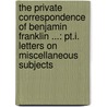 the Private Correspondence of Benjamin Franklin ...: Pt.I. Letters on Miscellaneous Subjects by Benjamin Franklin
