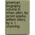 American Biography Volume 9; Ethan Allen, by Jarred Sparks. William Ellery, by E. T. Channing