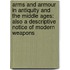 Arms and Armour in Antiquity and the Middle Ages: Also a Descriptive Notice of Modern Weapons
