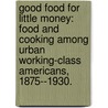 Good Food For Little Money: Food And Cooking Among Urban Working-Class Americans, 1875--1930. by Katherine Leonard Turner