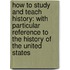 How to Study and Teach History: with Particular Reference to the History of the United States