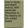 How to Study and Teach History: with Particular Reference to the History of the United States door Burke Aaron Hinsdale