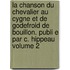 La Chanson Du Chevalier Au Cygne Et de Godefroid de Bouillon. Publi E Par C. Hippeau Volume 2