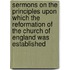 Sermons On The Principles Upon Which The Reformation Of The Church Of England Was Established