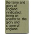 The Fame and Glory of England Vindicated; Being an Answer to  The Glory and Shame of England.