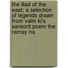 The Iliad Of The East; A Selection Of Legends Drawn From Valm Ki's Sanscrit Poem The Ramay Na door V?lm?ki [Abridgements and Selections]