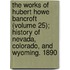 The Works Of Hubert Howe Bancroft (Volume 25); History Of Nevada, Colorado, And Wyoming. 1890