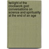 Twilight Of The Clockwork God: Conversations On Science And Spirituality At The End Of An Age door John David Ebert