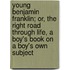 Young Benjamin Franklin; Or, the Right Road Through Life, a Boy's Book on a Boy's Own Subject