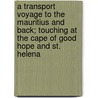 A Transport Voyage to the Mauritius and Back; Touching at the Cape of Good Hope and St. Helena door Onbekend