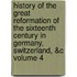 History of the Great Reformation of the Sixteenth Century in Germany, Switzerland, &C Volume 4
